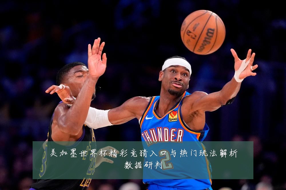 美加墨世界杯精彩竞猜入口与热门玩法解析数据研判