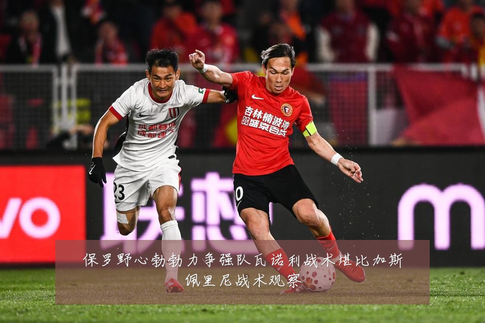 保罗野心勃勃力争强队瓦诺利战术堪比加斯佩里尼战术观察