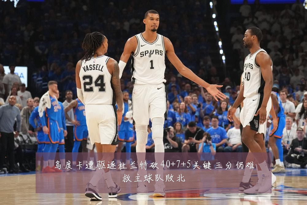 乌度卡遭驱逐杜兰特砍40+7+5关键三分仍难救主球队败北