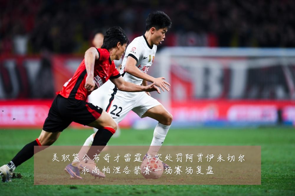 美职篮公布奇才雷霆冲突处罚阿贾伊米切尔和尚帕涅各禁赛一场赛场复盘