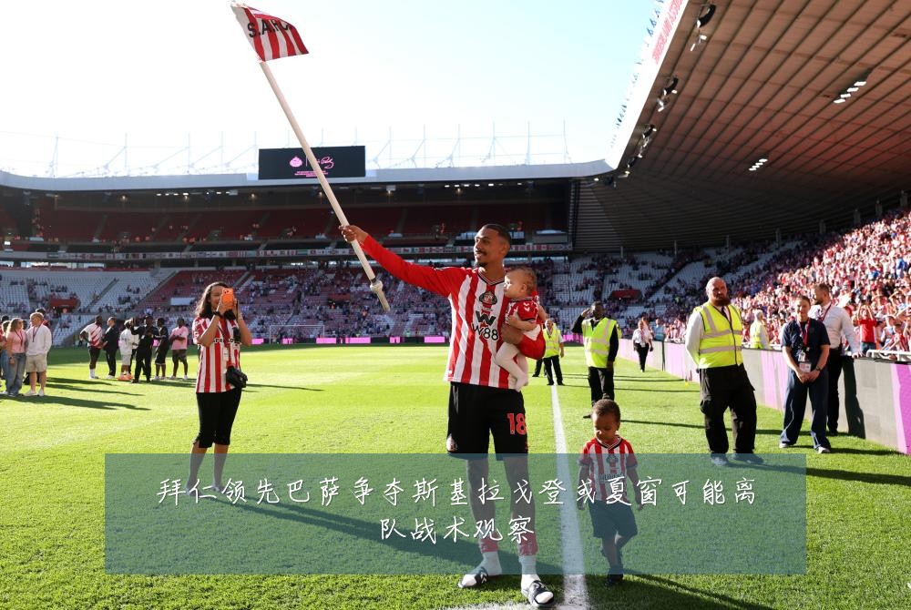 拜仁领先巴萨争夺斯基拉戈登或夏窗可能离队战术观察