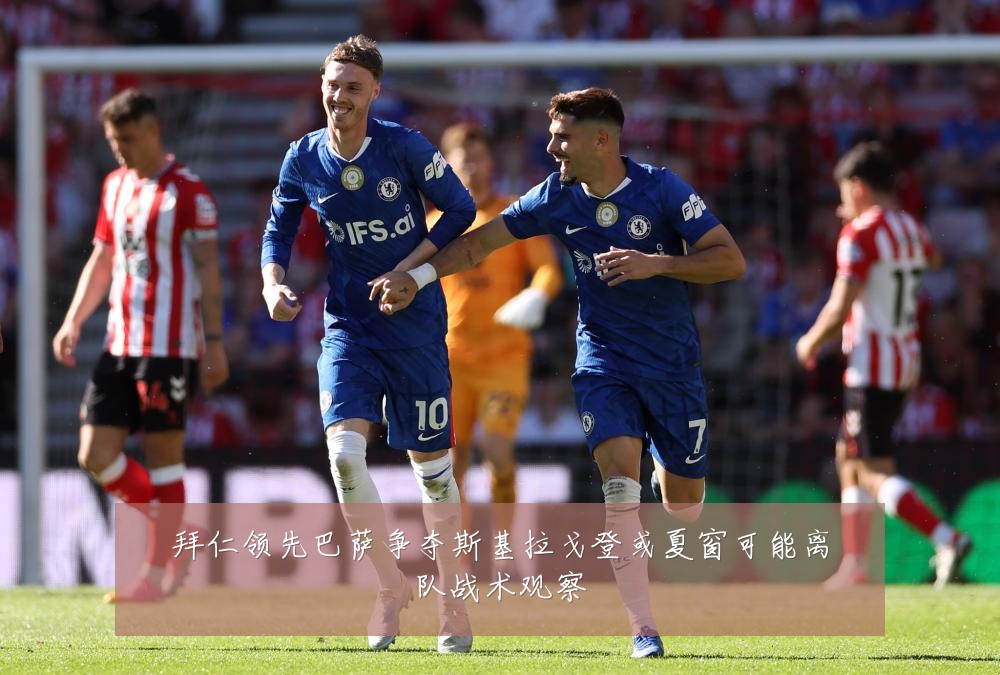拜仁领先巴萨争夺斯基拉戈登或夏窗可能离队战术观察