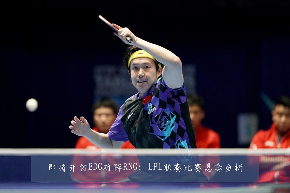 即将开打EDG对阵RNG：LPL联赛比赛悬念分析